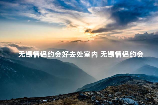无锡情侣约会好去处室内 无锡情侣约会推荐：室内世界的浪漫天堂